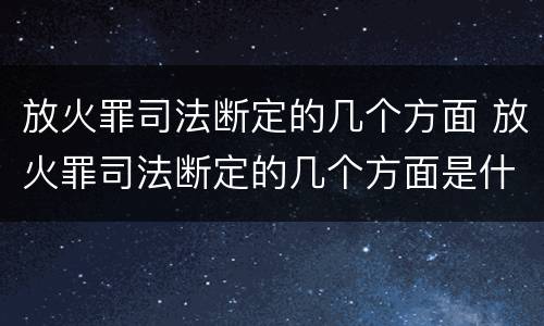 放火罪司法断定的几个方面 放火罪司法断定的几个方面是什么