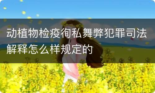 动植物检疫徇私舞弊犯罪司法解释怎么样规定的