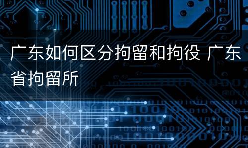 广东如何区分拘留和拘役 广东省拘留所