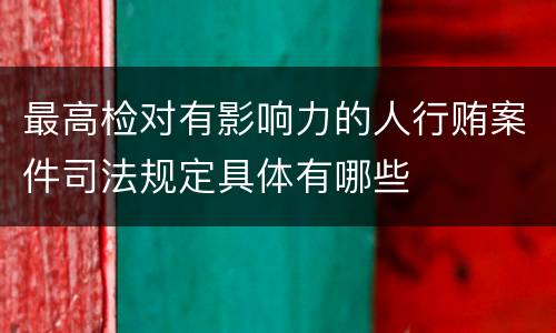 最高检对有影响力的人行贿案件司法规定具体有哪些