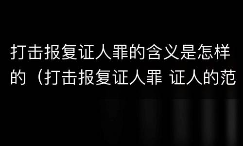 打击报复证人罪的含义是怎样的（打击报复证人罪 证人的范围）