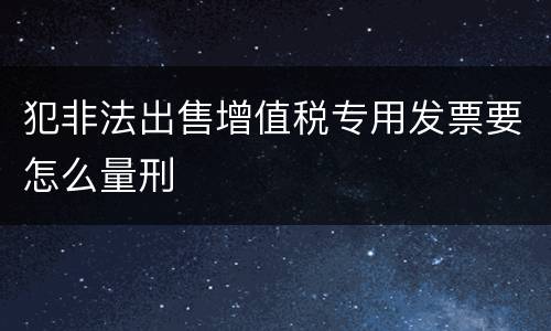 犯非法出售增值税专用发票要怎么量刑