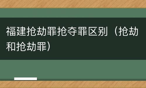 福建抢劫罪抢夺罪区别（抢劫和抢劫罪）