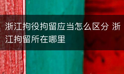 浙江拘役拘留应当怎么区分 浙江拘留所在哪里