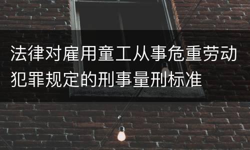 法律对雇用童工从事危重劳动犯罪规定的刑事量刑标准