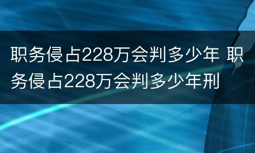 职务侵占228万会判多少年 职务侵占228万会判多少年刑