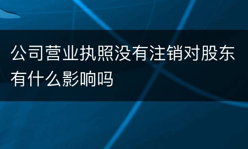 公司营业执照没有注销对股东有什么影响吗