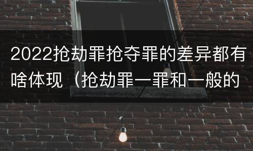 2022抢劫罪抢夺罪的差异都有啥体现（抢劫罪一罪和一般的抢劫罪）