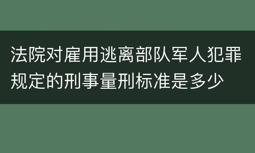 法院对雇用逃离部队军人犯罪规定的刑事量刑标准是多少