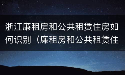 浙江廉租房和公共租赁住房如何识别（廉租房和公共租赁住房有什么区别）