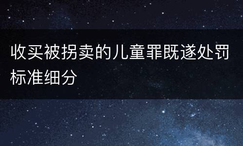 收买被拐卖的儿童罪既遂处罚标准细分