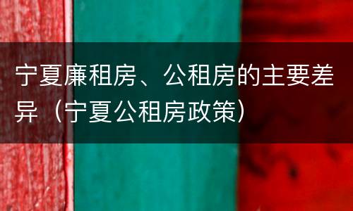 宁夏廉租房、公租房的主要差异（宁夏公租房政策）