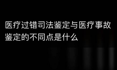 医疗过错司法鉴定与医疗事故鉴定的不同点是什么