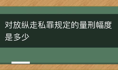 对放纵走私罪规定的量刑幅度是多少