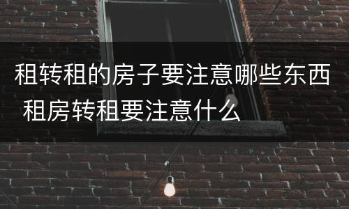 租转租的房子要注意哪些东西 租房转租要注意什么