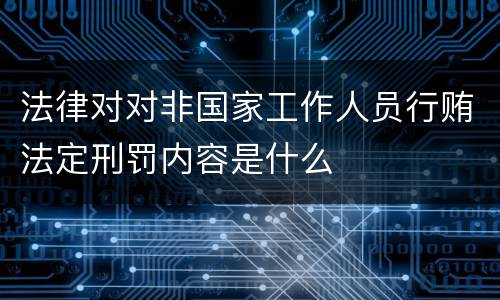 法律对对非国家工作人员行贿法定刑罚内容是什么
