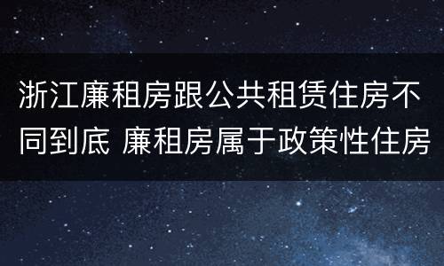 浙江廉租房跟公共租赁住房不同到底 廉租房属于政策性住房吗