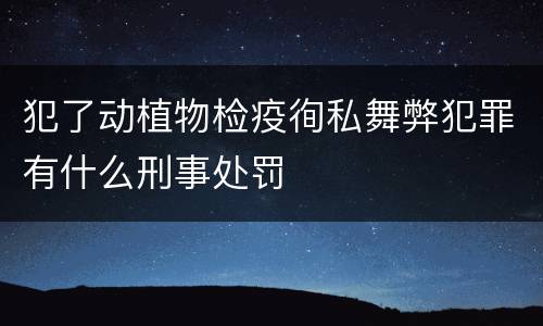 犯了动植物检疫徇私舞弊犯罪有什么刑事处罚