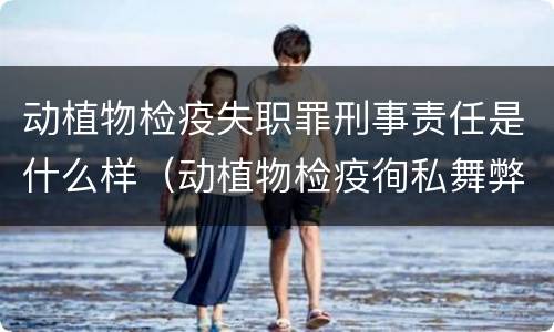动植物检疫失职罪刑事责任是什么样（动植物检疫徇私舞弊罪与动植物检疫失职罪的区别在于）