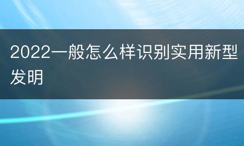 2022一般怎么样识别实用新型发明
