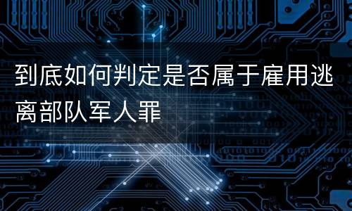 到底如何判定是否属于雇用逃离部队军人罪
