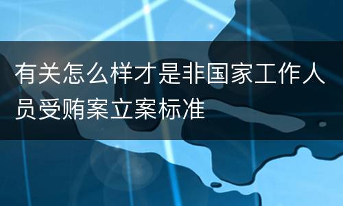 有关怎么样才是非国家工作人员受贿案立案标准