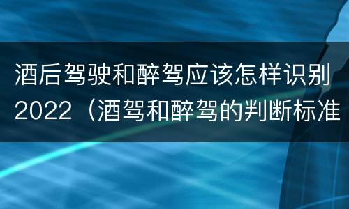 酒后驾驶和醉驾应该怎样识别2022（酒驾和醉驾的判断标准）