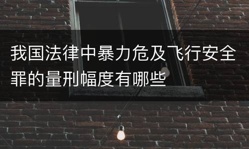 我国法律中暴力危及飞行安全罪的量刑幅度有哪些