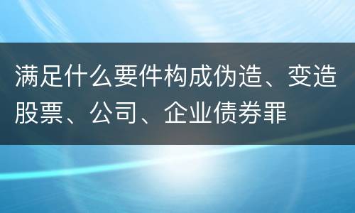满足什么要件构成伪造、变造股票、公司、企业债券罪
