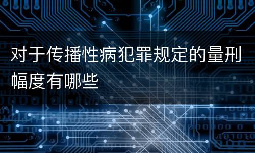 对于传播性病犯罪规定的量刑幅度有哪些