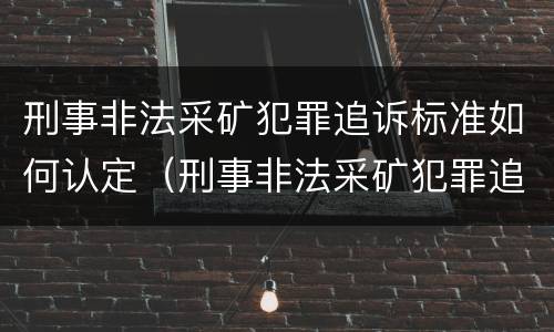 刑事非法采矿犯罪追诉标准如何认定（刑事非法采矿犯罪追诉标准如何认定的）