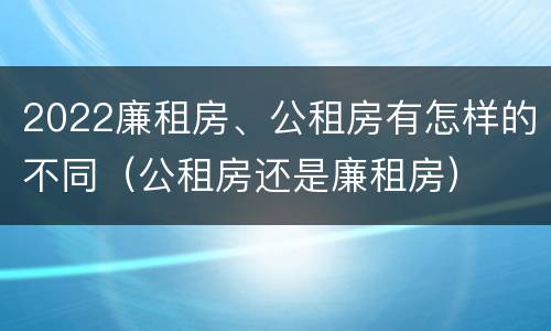 2022廉租房、公租房有怎样的不同（公租房还是廉租房）