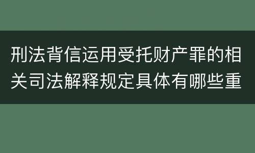 刑法背信运用受托财产罪的相关司法解释规定具体有哪些重要内容