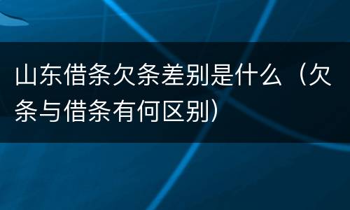 山东借条欠条差别是什么（欠条与借条有何区别）