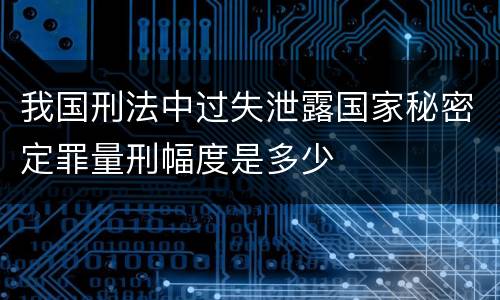 我国刑法中过失泄露国家秘密定罪量刑幅度是多少