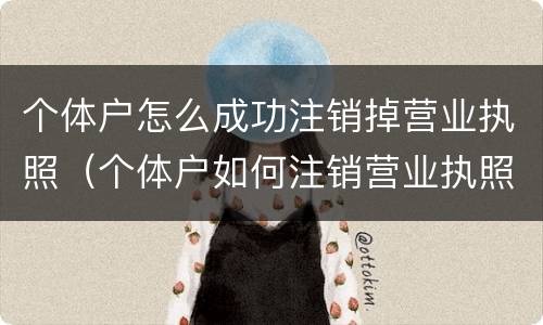个体户怎么成功注销掉营业执照（个体户如何注销营业执照）