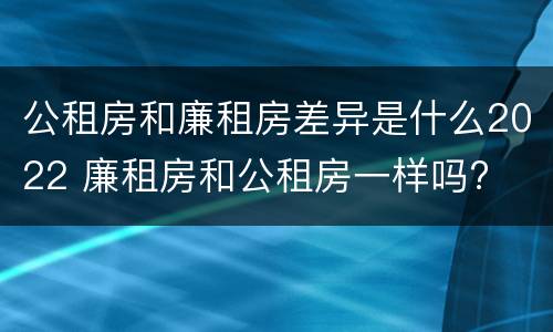 公租房和廉租房差异是什么2022 廉租房和公租房一样吗?