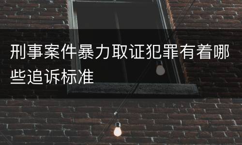 刑事案件暴力取证犯罪有着哪些追诉标准