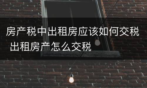 房产税中出租房应该如何交税 出租房产怎么交税