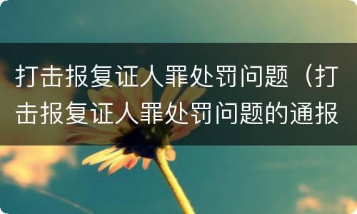 打击报复证人罪处罚问题（打击报复证人罪处罚问题的通报）