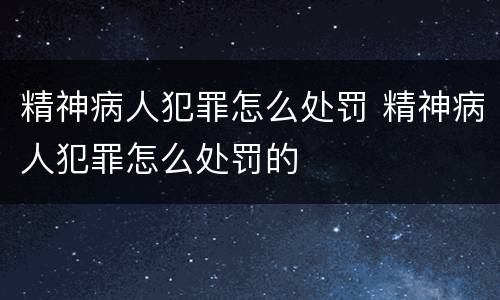 精神病人犯罪怎么处罚 精神病人犯罪怎么处罚的
