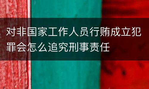 对非国家工作人员行贿成立犯罪会怎么追究刑事责任