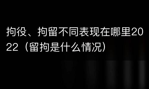 拘役、拘留不同表现在哪里2022（留拘是什么情况）