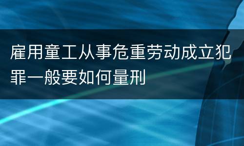 雇用童工从事危重劳动成立犯罪一般要如何量刑