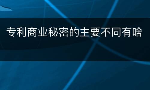 专利商业秘密的主要不同有啥