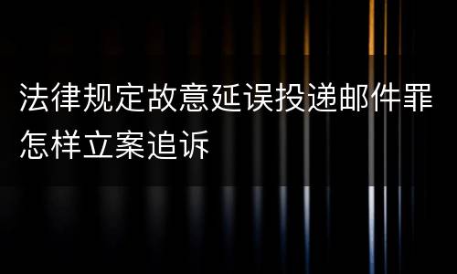 法律规定故意延误投递邮件罪怎样立案追诉