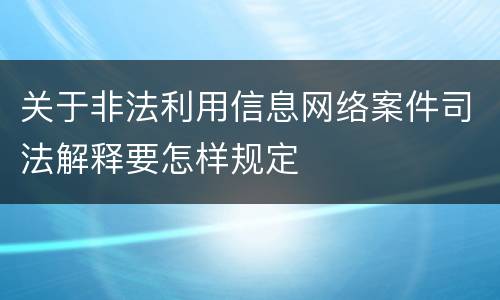 关于非法利用信息网络案件司法解释要怎样规定