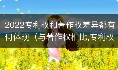 2022专利权和著作权差异都有何体现（与著作权相比,专利权有哪些特征）
