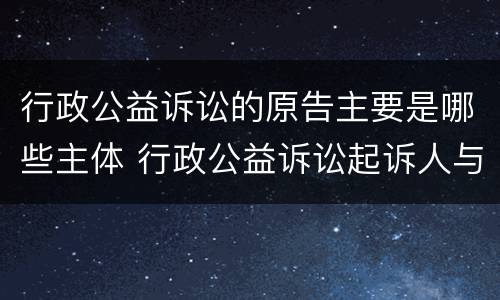 行政公益诉讼的原告主要是哪些主体 行政公益诉讼起诉人与一般原告的区别
