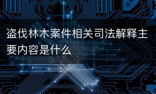 盗伐林木案件相关司法解释主要内容是什么